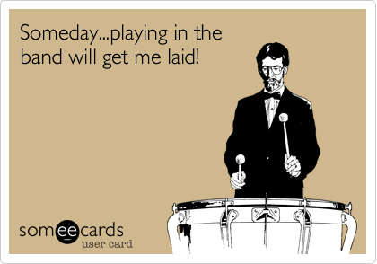 Someday...playing in the
band will get me laid!
