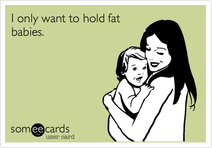 I only want to hold fat
babies. 