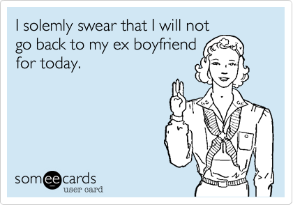 I solemly swear that I will not
go back to my ex boyfriend
for today. 
