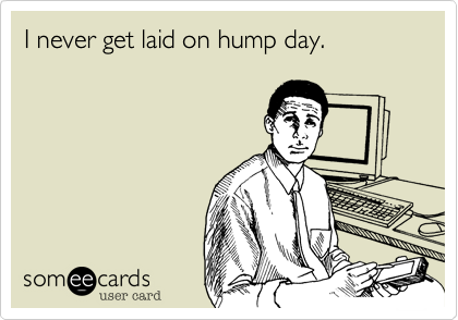I never get laid on hump day.