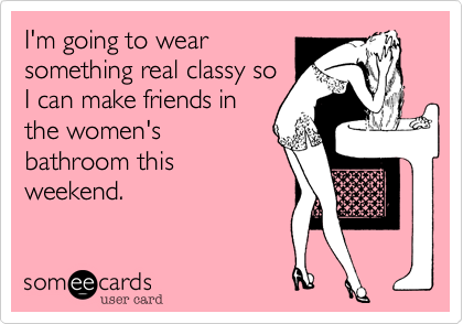I'm going to wear
something real classy so
I can make friends in
the women's
bathroom this
weekend. 