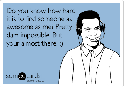 Do you know how hard
it is to find someone as
awesome as me? Pretty
dam impossible! But
your almost there. :)