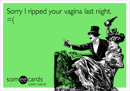 Sorry I ripped your vagina last night. =(