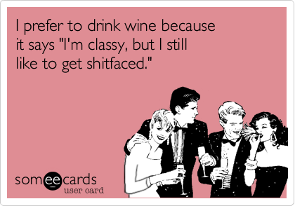 I prefer to drink wine because
it says "I'm classy, but I still
like to get shitfaced."