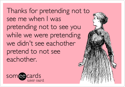 Thanks for pretending not to
see me when I was
pretending not to see you 
while we were pretending
we didn't see eachother
pretend to not see
eachother.