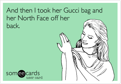 And then I took her Gucci bag and her North Face off her
back.