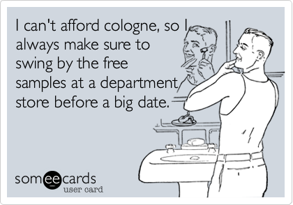 I can't afford cologne, so I
always make sure to
swing by the free
samples at a department
store before a big date.