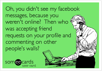 Oh, you didn't see my facebook messages, because you
weren't online?  Then who
was accepting friend 
requests on your profile and
commenting on other
people's walls? 
