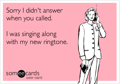 Sorry I didn't answer
when you called.

I was singing along
with my new ringtone.