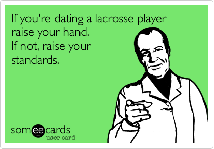 If you're dating a lacrosse player
raise your hand.
If not, raise your
standards.
