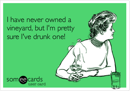 I have never owned avineyard, but I'm prettysure I've drunk one!
