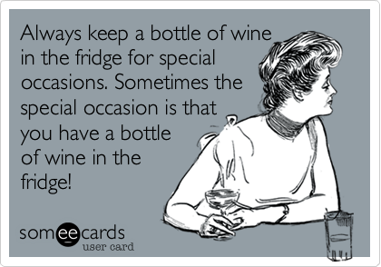Always keep a bottle of winein the fridge for special occasions. Sometimes thespecial occasion is thatyou have a bottleof wine in thefridge!