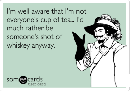 I'm well aware that I'm noteveryone's cup of tea... I'dmuch rather besomeone's shot ofwhiskey anyway. 