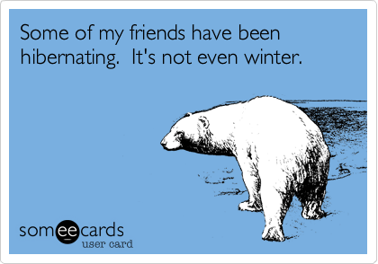 Some of my friends have been hibernating.  It's not even winter.  