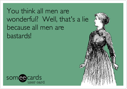 You think all men arewonderful?  Well, that's a liebecause all men arebastards! 