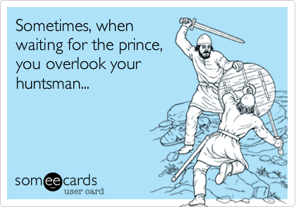 Sometimes, whenwaiting for the prince,you overlook yourhuntsman...
