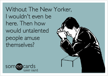 Without The New Yorker,
I wouldn't even be
here. Then how
would untalented
people amuse
themselves?