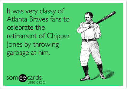 It was very classy of 
Atlanta Braves fans to
celebrate the
retirement of Chipper
Jones by throwing
garbage at him. 