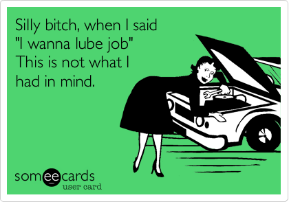 Silly bitch, when I said "I wanna lube job"This is not what I had in mind.