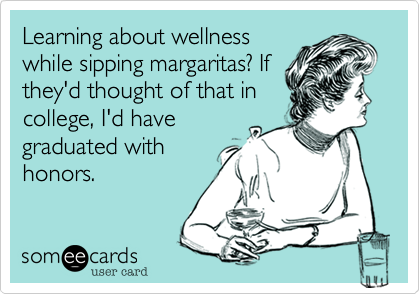 Learning about wellness
while sipping margaritas? If
they'd thought of that in
college, I'd have
graduated with
honors.