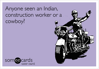 Anyone seen an Indian, 
construction worker or a 
cowboy?