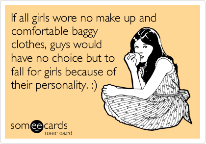 If all girls wore no make up and comfortable baggy
clothes, guys would
have no choice but to
fall for girls because of
their personality. :)
 