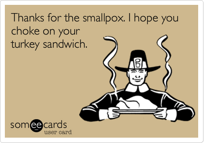 Thanks for the smallpox. I hope you choke on yourturkey sandwich.