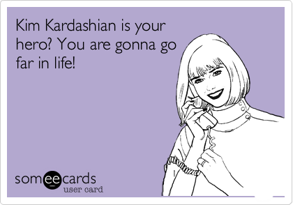 Kim Kardashian is your
hero? You are gonna go
far in life!