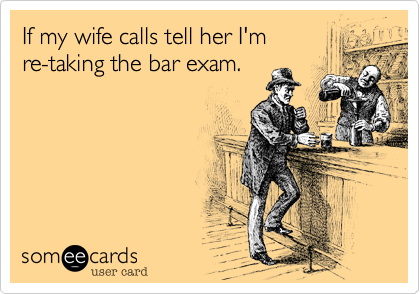 If my wife calls tell her I'm
re-taking the bar exam.