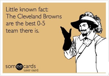 Little known fact:
The Cleveland Browns
are the best 0-5
team there is.

 