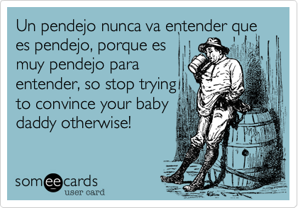 Un pendejo nunca va entender que es pendejo, porque es
muy pendejo para
entender, so stop trying
to convince your baby
daddy otherwise!