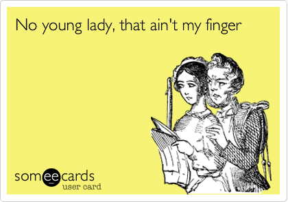 No young lady, that ain't my finger