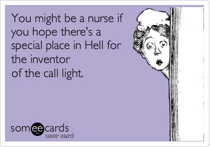You might be a nurse if you hope there's a special place in Hell for the inventorof the call light. 