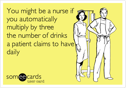 You might be a nurse if
you automatically 
multiply by three
the number of drinks 
a patient claims to have
daily