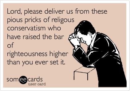 Lord, please deliver us from these pious pricks of religousconservatism whohave raised the barofrighteousness higherthan you ever set it. 