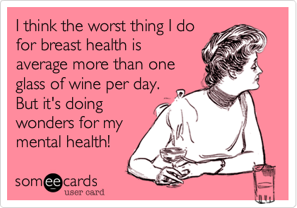 I think the worst thing I dofor breast health isaverage more than oneglass of wine per day. But it's doingwonders for mymental health!