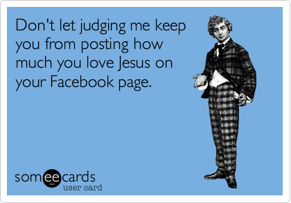 Don't let judging me keep
you from posting how
much you love Jesus on
your Facebook page. 
