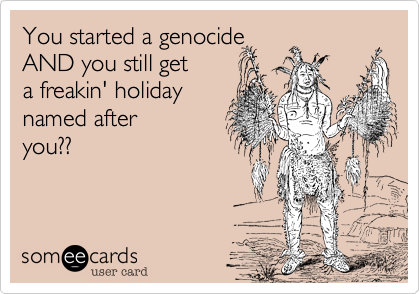 You started a genocide
AND you still get 
a freakin' holiday
named after
you??