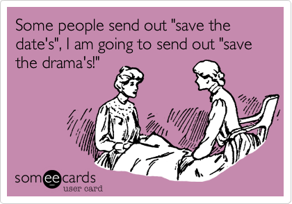Some people send out "save the date's", I am going to send out "save the drama's!"