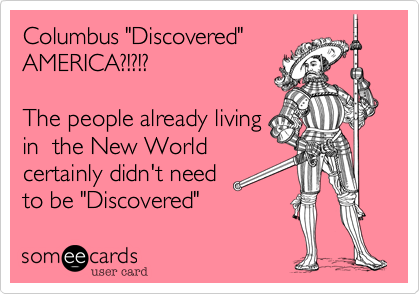 Columbus "Discovered"
AMERICA?!?!?  

The people already living 
in  the New World 
certainly didn't need
to be "Discovered"
