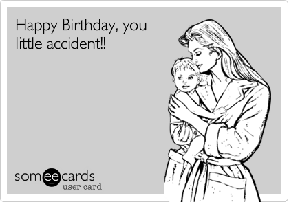 Happy Birthday, you
little accident!!