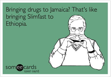 Bringing drugs to Jamaica? That's like bringing Slimfast to
Ethiopia.