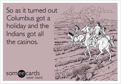 So as it turned out
Columbus got a
holiday and the
Indians got all
the casinos.