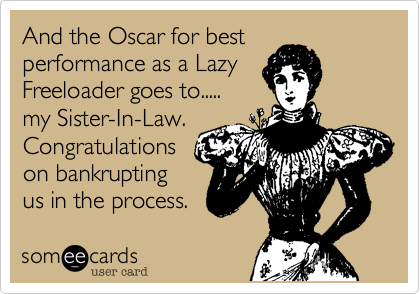 And the Oscar for best performance as a Lazy
Freeloader goes to.....
my Sister-In-Law.
Congratulations
on bankrupting
us in the process. 
