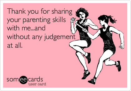 Thank you for sharing
your parenting skills
with me...and
without any judgement 
at all.