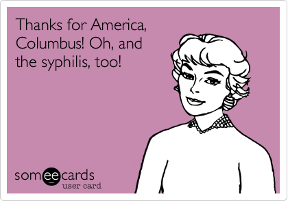 Thanks for America,
Columbus! Oh, and
the syphilis, too!
