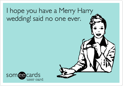 I hope you have a Merry Harry wedding! said no one ever.