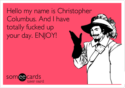 Hello my name is Christopher
Columbus. And I have
totally fucked up
your day. ENJOY!