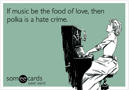If music be the food of love, then polka is a hate crime.