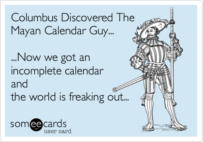 Columbus Discovered The
Mayan Calendar Guy...  

...Now we got an
incomplete calendar 
and
the world is freaking out...
